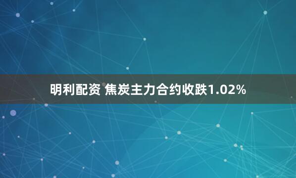 明利配资 焦炭主力合约收跌1.02%