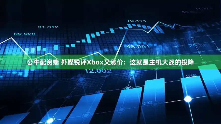 公牛配资端 外媒锐评Xbox又涨价：这就是主机大战的投降