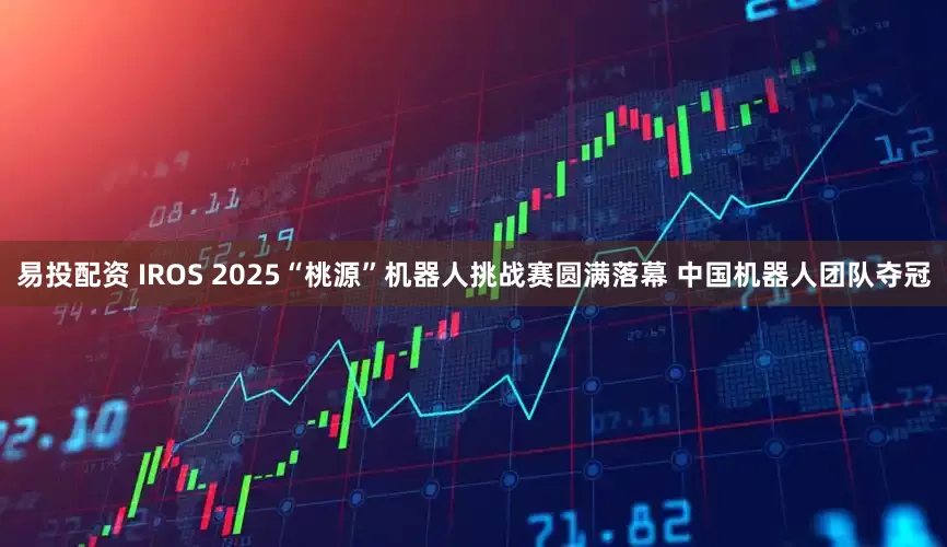 易投配资 IROS 2025“桃源”机器人挑战赛圆满落幕 中国机器人团队夺冠