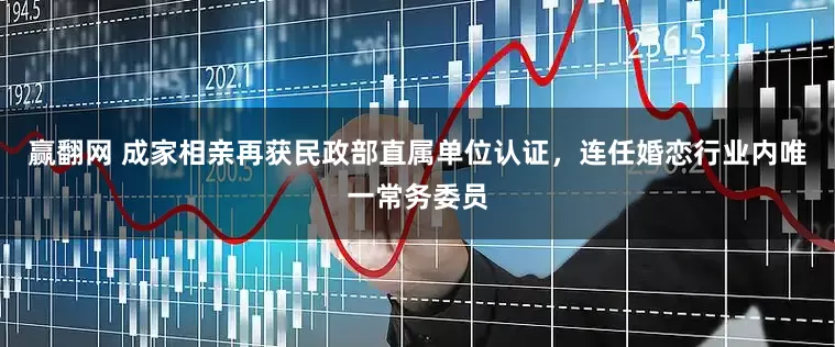 赢翻网 成家相亲再获民政部直属单位认证，连任婚恋行业内唯一常务委员