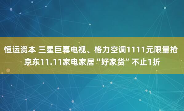 恒运资本 三星巨幕电视、格力空调1111元限量抢 京东11.11家电家居“好家货”不止1折