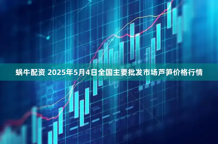 蜗牛配资 2025年5月4日全国主要批发市场芦笋价格行情