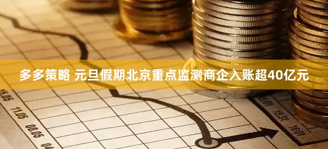 多多策略 元旦假期北京重点监测商企入账超40亿元