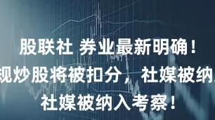股联社 券业最新明确！员工违规炒股将被扣分，社媒被纳入考察！