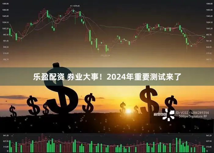 乐盈配资 券业大事！2024年重要测试来了