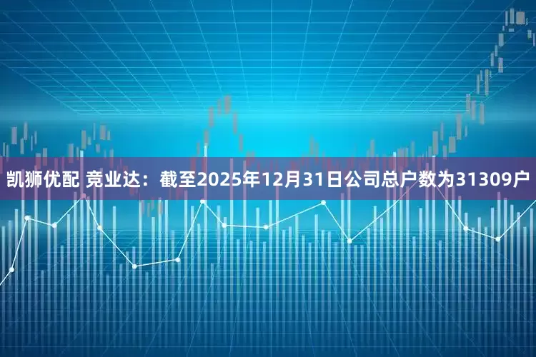 凯狮优配 竞业达：截至2025年12月31日公司总户数为31309户