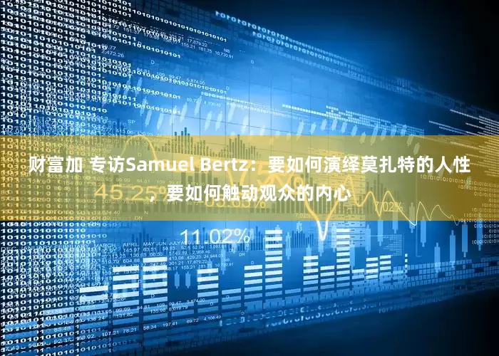财富加 专访Samuel Bertz：要如何演绎莫扎特的人性，要如何触动观众的内心