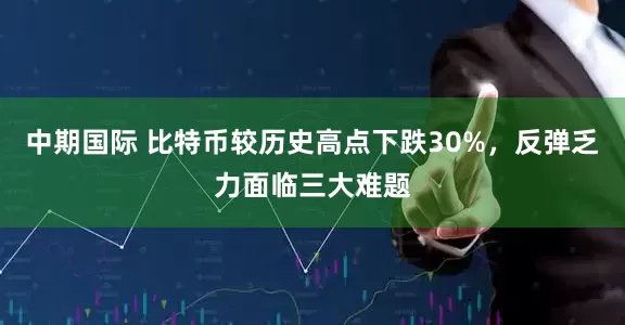 中期国际 比特币较历史高点下跌30%，反弹乏力面临三大难题