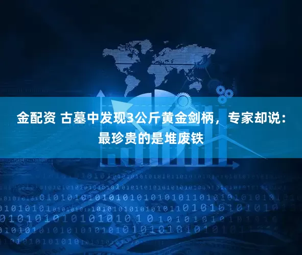 金配资 古墓中发现3公斤黄金剑柄，专家却说：最珍贵的是堆废铁