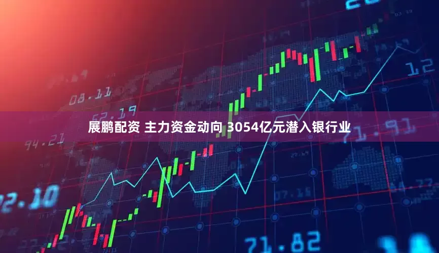 展鹏配资 主力资金动向 3054亿元潜入银行业