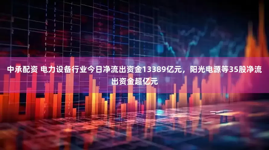中承配资 电力设备行业今日净流出资金13389亿元，阳光电源等35股净流出资金超亿元