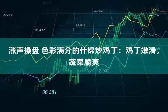 涨声操盘 色彩满分的什锦炒鸡丁：鸡丁嫩滑，蔬菜脆爽