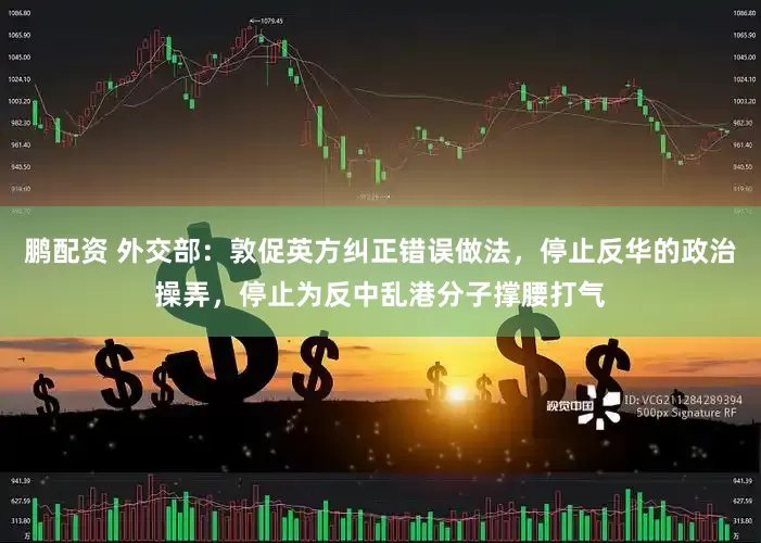 鹏配资 外交部：敦促英方纠正错误做法，停止反华的政治操弄，停止为反中乱港分子撑腰打气