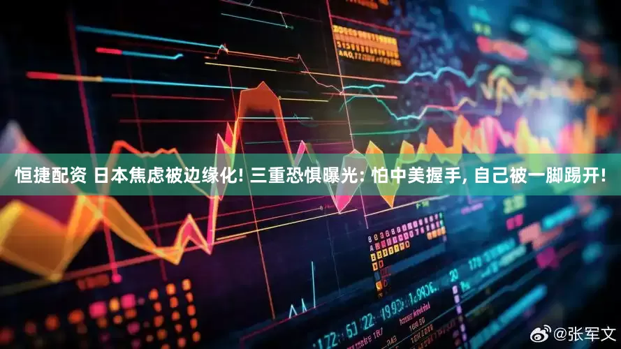 恒捷配资 日本焦虑被边缘化! 三重恐惧曝光: 怕中美握手, 自己被一脚踢开!